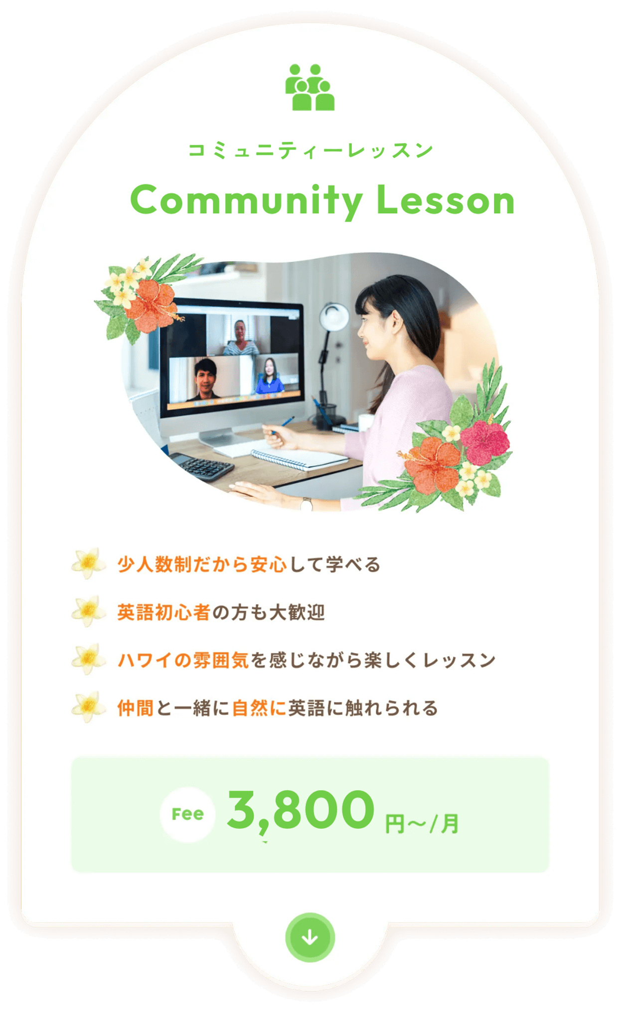 グループレッスン 少人数制だから安心して学べる 英語初心者の方も大歓迎 ハワイの雰囲気を感じながら楽しくレッスン 仲間と一緒に自然に英語に触れられる 9,800円~/月